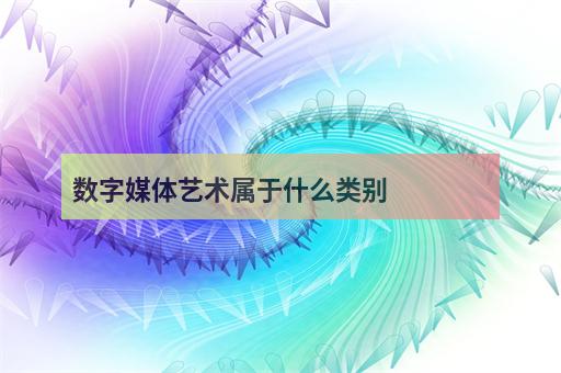 数字媒体艺术属于什么类别？跨界融合与计算机数字内容制作服务的深度解析